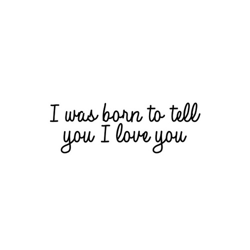 I was born to tell you "I Love You" 